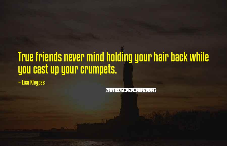 Lisa Kleypas Quotes: True friends never mind holding your hair back while you cast up your crumpets.