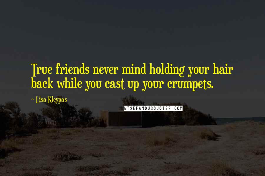 Lisa Kleypas Quotes: True friends never mind holding your hair back while you cast up your crumpets.