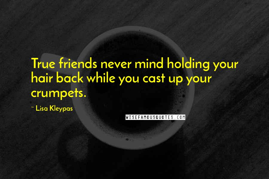 Lisa Kleypas Quotes: True friends never mind holding your hair back while you cast up your crumpets.