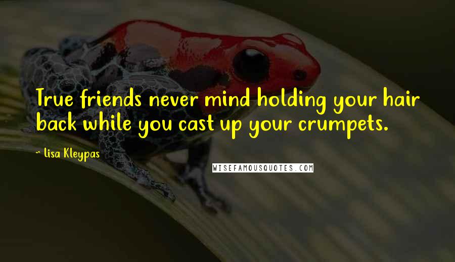 Lisa Kleypas Quotes: True friends never mind holding your hair back while you cast up your crumpets.