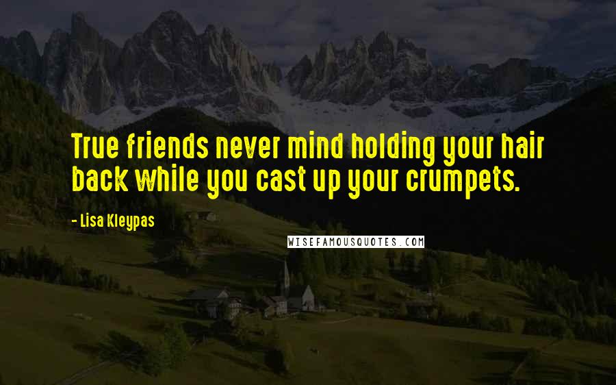 Lisa Kleypas Quotes: True friends never mind holding your hair back while you cast up your crumpets.