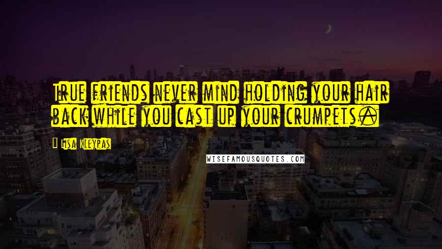 Lisa Kleypas Quotes: True friends never mind holding your hair back while you cast up your crumpets.