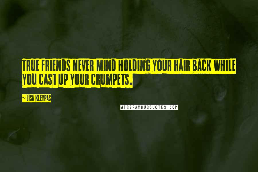 Lisa Kleypas Quotes: True friends never mind holding your hair back while you cast up your crumpets.