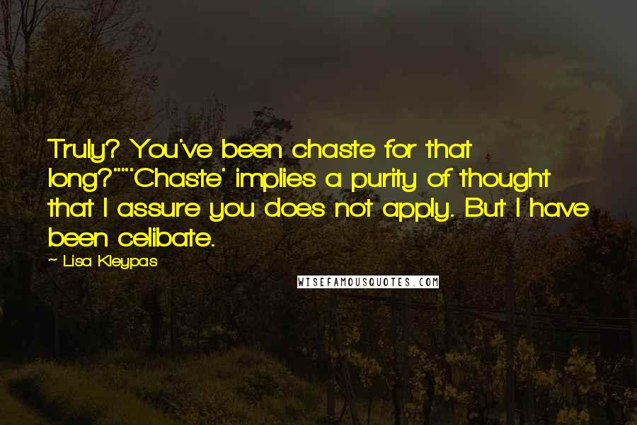 Lisa Kleypas Quotes: Truly? You've been chaste for that long?""'Chaste' implies a purity of thought that I assure you does not apply. But I have been celibate.