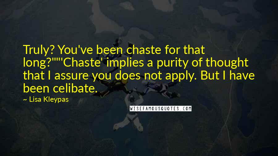 Lisa Kleypas Quotes: Truly? You've been chaste for that long?""'Chaste' implies a purity of thought that I assure you does not apply. But I have been celibate.