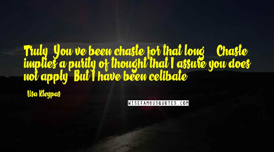 Lisa Kleypas Quotes: Truly? You've been chaste for that long?""'Chaste' implies a purity of thought that I assure you does not apply. But I have been celibate.