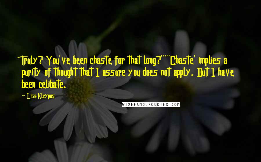 Lisa Kleypas Quotes: Truly? You've been chaste for that long?""'Chaste' implies a purity of thought that I assure you does not apply. But I have been celibate.