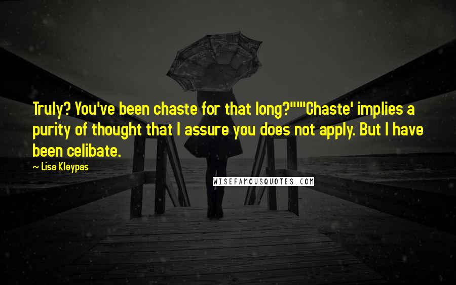 Lisa Kleypas Quotes: Truly? You've been chaste for that long?""'Chaste' implies a purity of thought that I assure you does not apply. But I have been celibate.