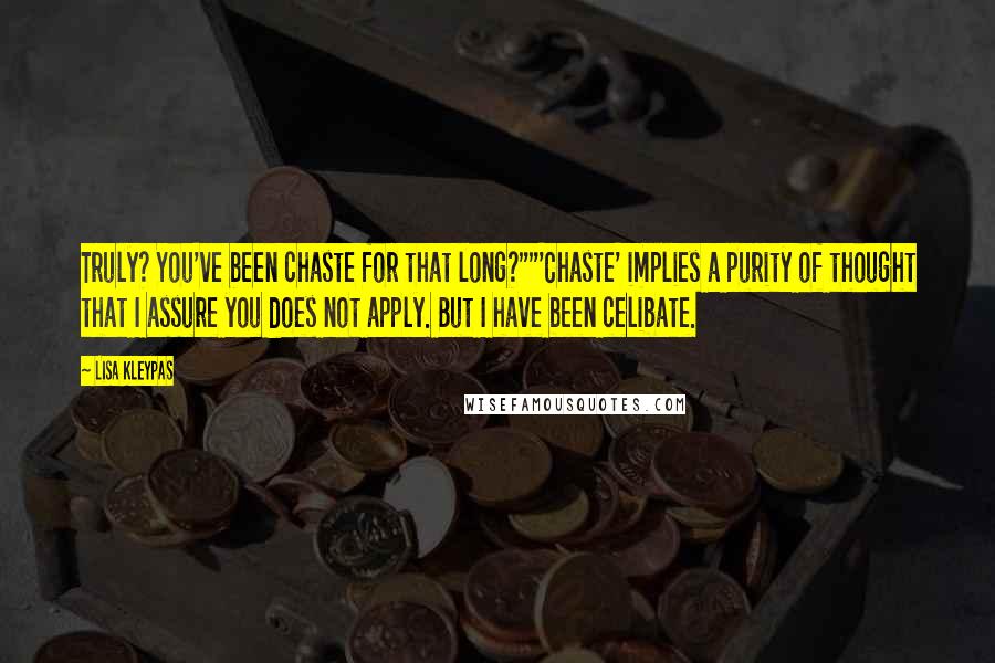 Lisa Kleypas Quotes: Truly? You've been chaste for that long?""'Chaste' implies a purity of thought that I assure you does not apply. But I have been celibate.