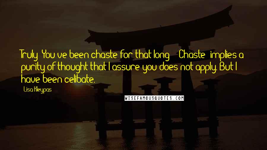 Lisa Kleypas Quotes: Truly? You've been chaste for that long?""'Chaste' implies a purity of thought that I assure you does not apply. But I have been celibate.