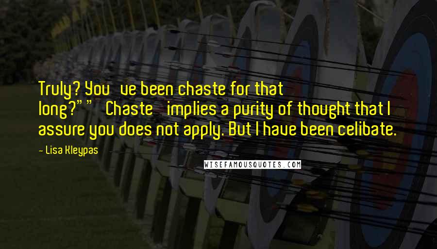 Lisa Kleypas Quotes: Truly? You've been chaste for that long?""'Chaste' implies a purity of thought that I assure you does not apply. But I have been celibate.