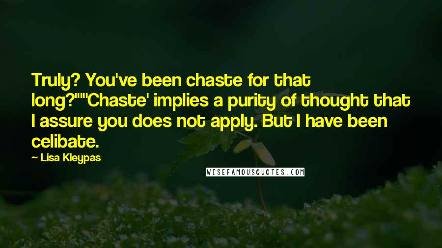 Lisa Kleypas Quotes: Truly? You've been chaste for that long?""'Chaste' implies a purity of thought that I assure you does not apply. But I have been celibate.