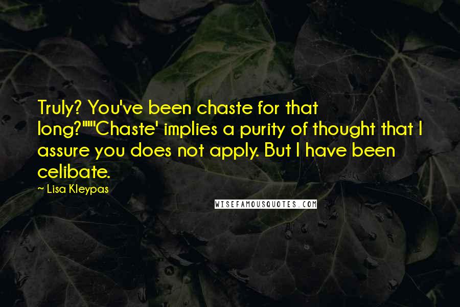 Lisa Kleypas Quotes: Truly? You've been chaste for that long?""'Chaste' implies a purity of thought that I assure you does not apply. But I have been celibate.