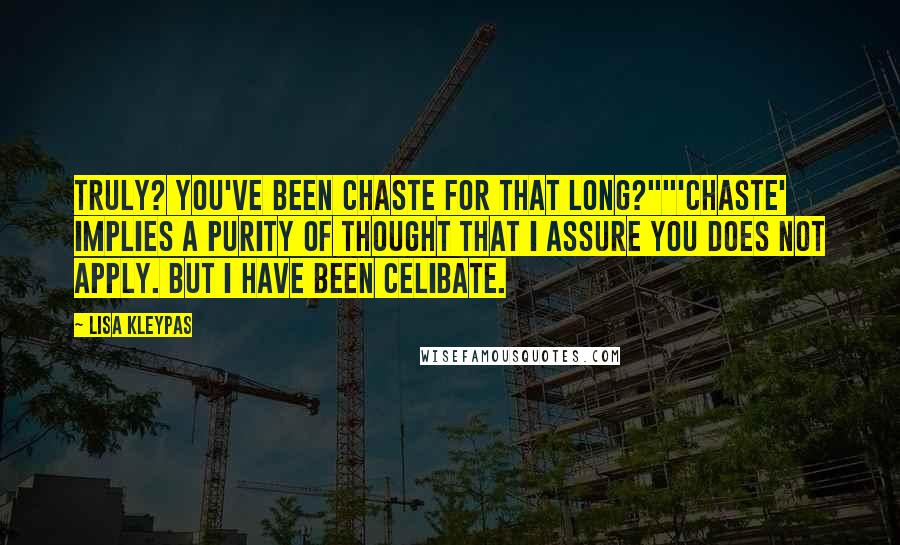 Lisa Kleypas Quotes: Truly? You've been chaste for that long?""'Chaste' implies a purity of thought that I assure you does not apply. But I have been celibate.