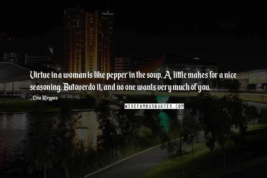 Lisa Kleypas Quotes: Virtue in a woman is like pepper in the soup. A little makes for a nice seasoning. Butoverdo it, and no one wants very much of you.