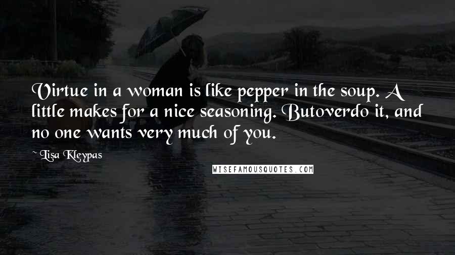 Lisa Kleypas Quotes: Virtue in a woman is like pepper in the soup. A little makes for a nice seasoning. Butoverdo it, and no one wants very much of you.