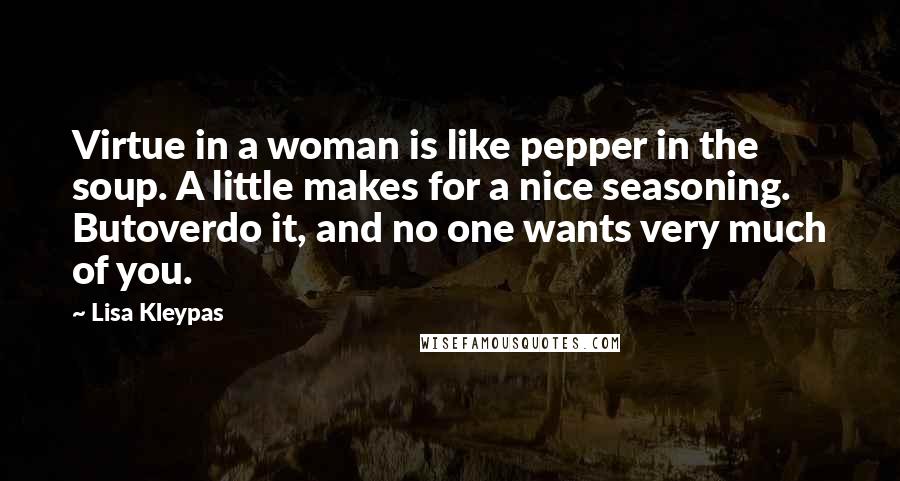 Lisa Kleypas Quotes: Virtue in a woman is like pepper in the soup. A little makes for a nice seasoning. Butoverdo it, and no one wants very much of you.