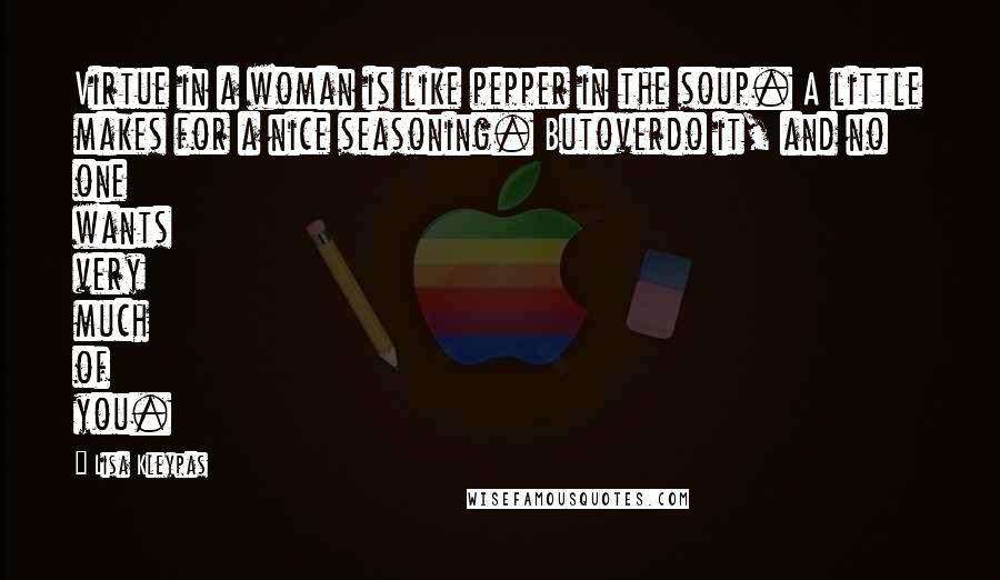 Lisa Kleypas Quotes: Virtue in a woman is like pepper in the soup. A little makes for a nice seasoning. Butoverdo it, and no one wants very much of you.
