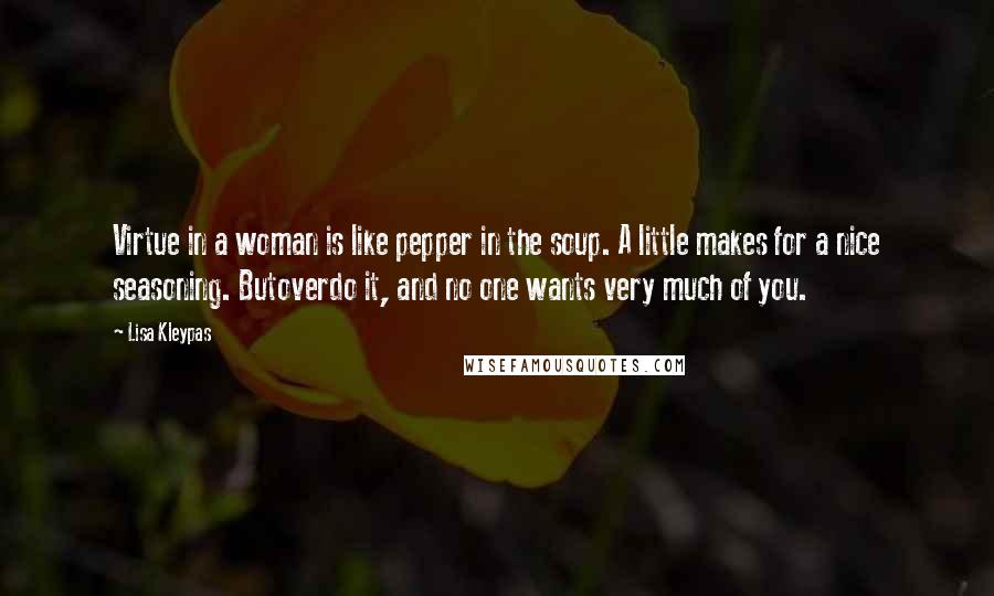 Lisa Kleypas Quotes: Virtue in a woman is like pepper in the soup. A little makes for a nice seasoning. Butoverdo it, and no one wants very much of you.