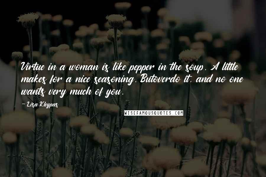 Lisa Kleypas Quotes: Virtue in a woman is like pepper in the soup. A little makes for a nice seasoning. Butoverdo it, and no one wants very much of you.