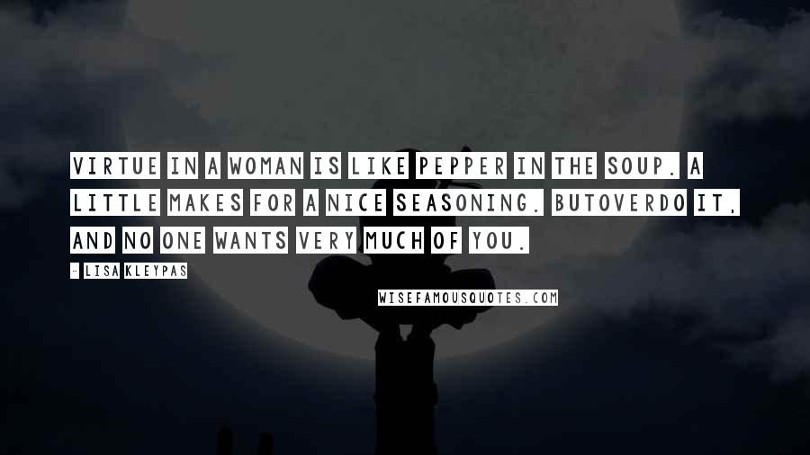 Lisa Kleypas Quotes: Virtue in a woman is like pepper in the soup. A little makes for a nice seasoning. Butoverdo it, and no one wants very much of you.