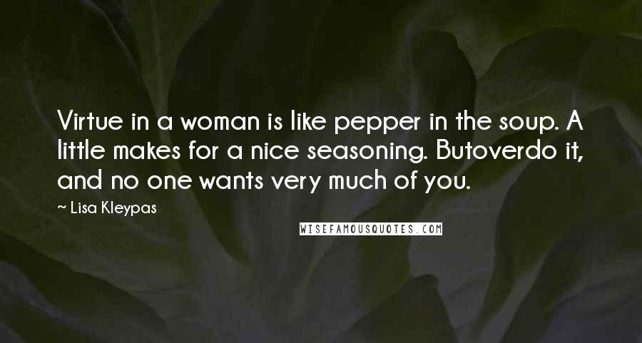 Lisa Kleypas Quotes: Virtue in a woman is like pepper in the soup. A little makes for a nice seasoning. Butoverdo it, and no one wants very much of you.