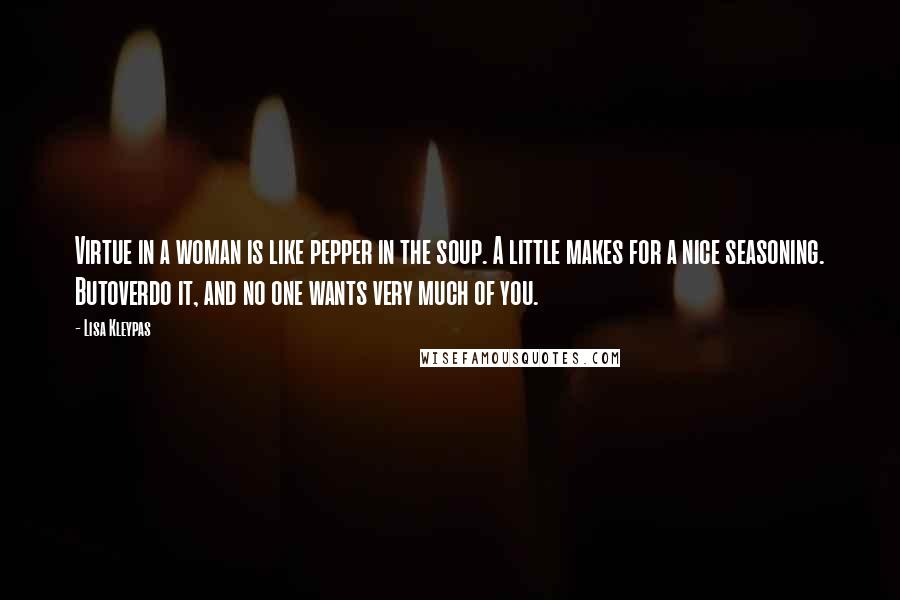 Lisa Kleypas Quotes: Virtue in a woman is like pepper in the soup. A little makes for a nice seasoning. Butoverdo it, and no one wants very much of you.