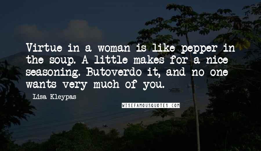 Lisa Kleypas Quotes: Virtue in a woman is like pepper in the soup. A little makes for a nice seasoning. Butoverdo it, and no one wants very much of you.