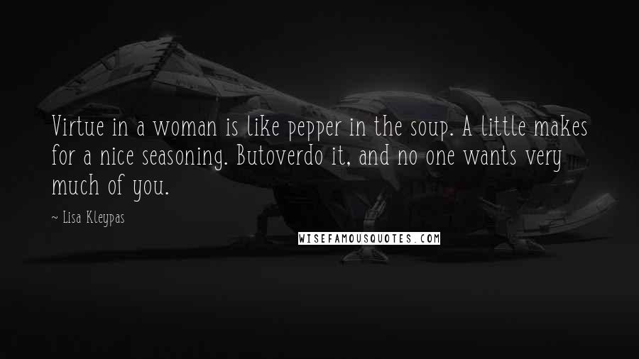 Lisa Kleypas Quotes: Virtue in a woman is like pepper in the soup. A little makes for a nice seasoning. Butoverdo it, and no one wants very much of you.