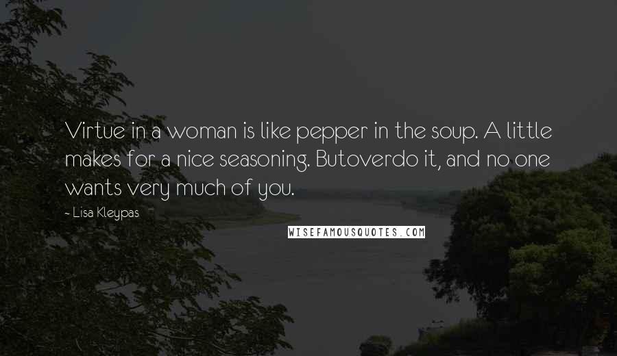 Lisa Kleypas Quotes: Virtue in a woman is like pepper in the soup. A little makes for a nice seasoning. Butoverdo it, and no one wants very much of you.