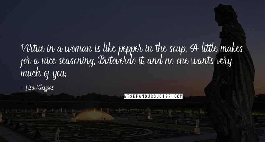 Lisa Kleypas Quotes: Virtue in a woman is like pepper in the soup. A little makes for a nice seasoning. Butoverdo it, and no one wants very much of you.