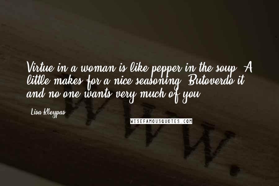Lisa Kleypas Quotes: Virtue in a woman is like pepper in the soup. A little makes for a nice seasoning. Butoverdo it, and no one wants very much of you.