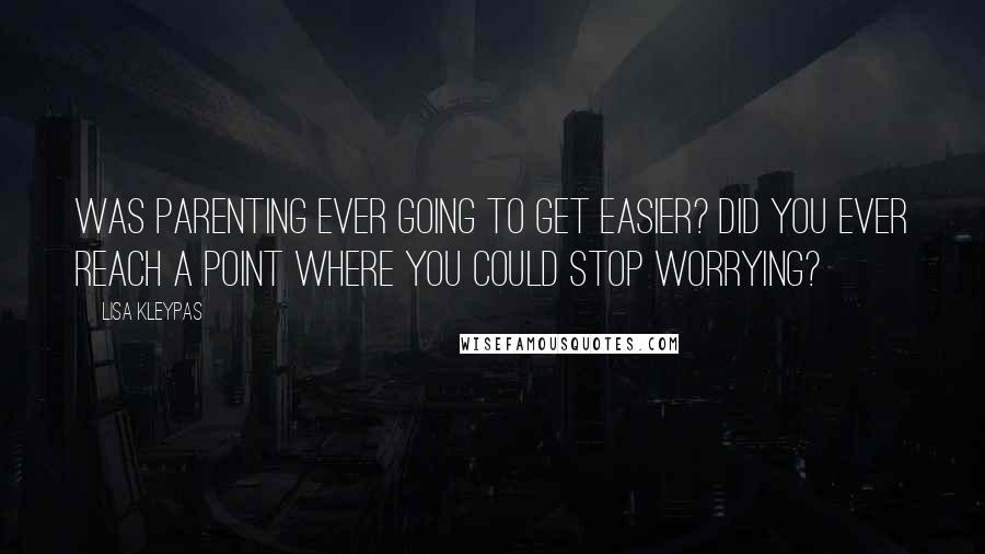 Lisa Kleypas Quotes: Was parenting ever going to get easier? Did you ever reach a point where you could stop worrying?