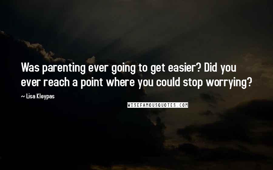 Lisa Kleypas Quotes: Was parenting ever going to get easier? Did you ever reach a point where you could stop worrying?