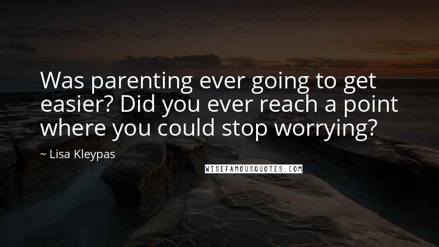 Lisa Kleypas Quotes: Was parenting ever going to get easier? Did you ever reach a point where you could stop worrying?