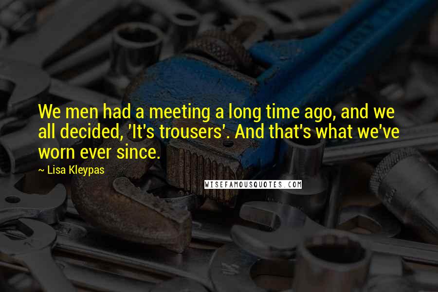 Lisa Kleypas Quotes: We men had a meeting a long time ago, and we all decided, 'It's trousers'. And that's what we've worn ever since.