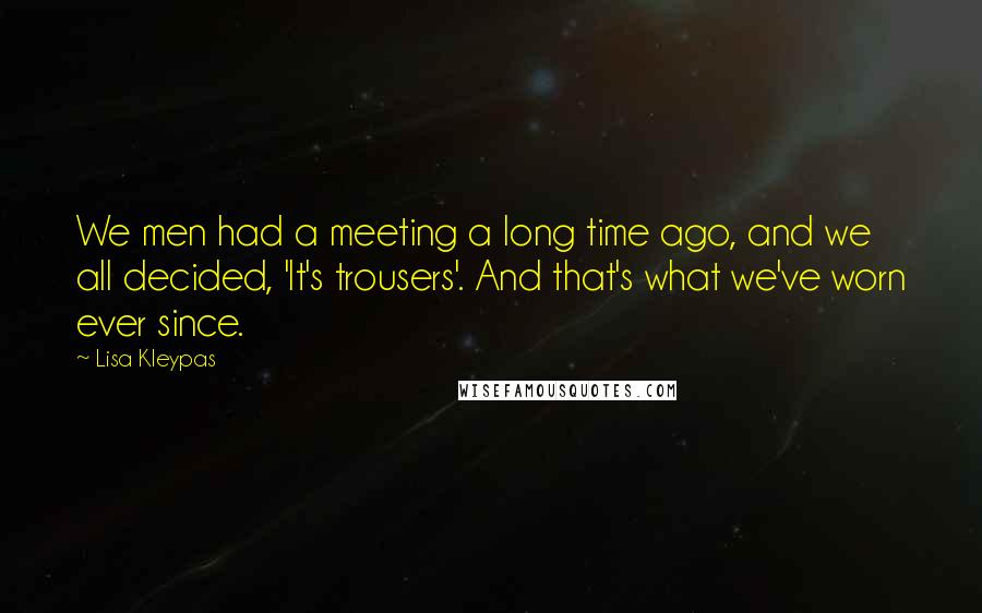 Lisa Kleypas Quotes: We men had a meeting a long time ago, and we all decided, 'It's trousers'. And that's what we've worn ever since.