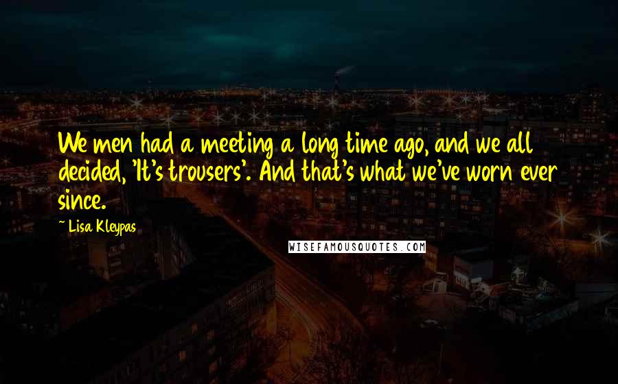 Lisa Kleypas Quotes: We men had a meeting a long time ago, and we all decided, 'It's trousers'. And that's what we've worn ever since.