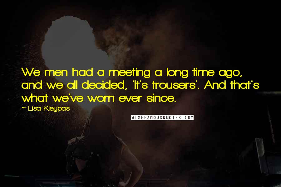 Lisa Kleypas Quotes: We men had a meeting a long time ago, and we all decided, 'It's trousers'. And that's what we've worn ever since.