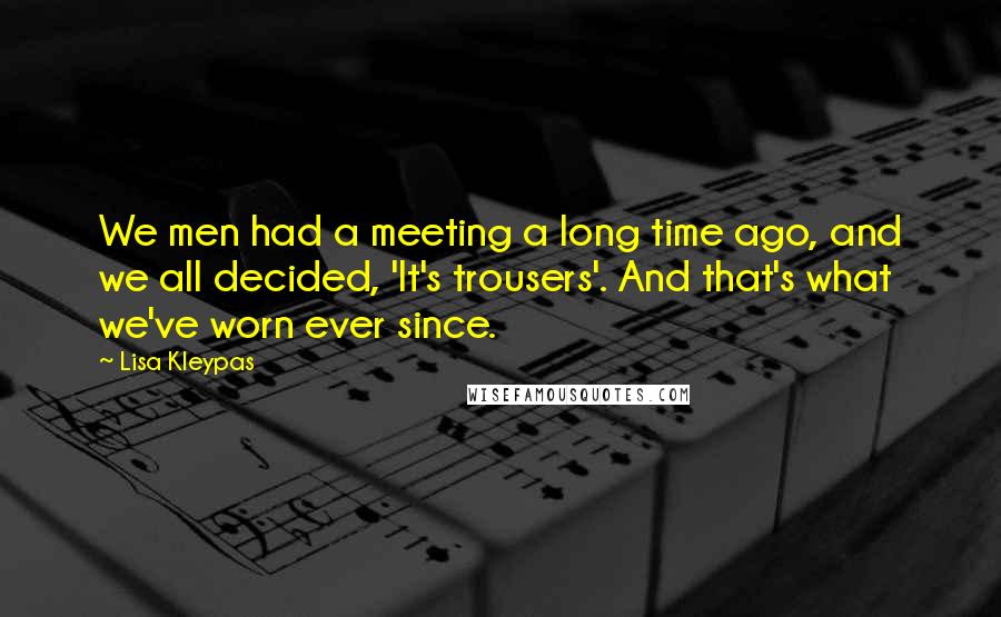 Lisa Kleypas Quotes: We men had a meeting a long time ago, and we all decided, 'It's trousers'. And that's what we've worn ever since.