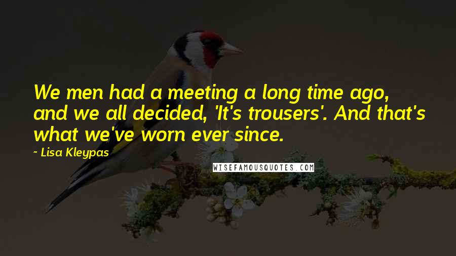 Lisa Kleypas Quotes: We men had a meeting a long time ago, and we all decided, 'It's trousers'. And that's what we've worn ever since.