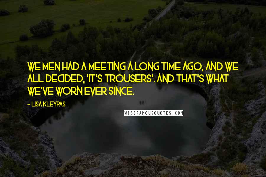 Lisa Kleypas Quotes: We men had a meeting a long time ago, and we all decided, 'It's trousers'. And that's what we've worn ever since.