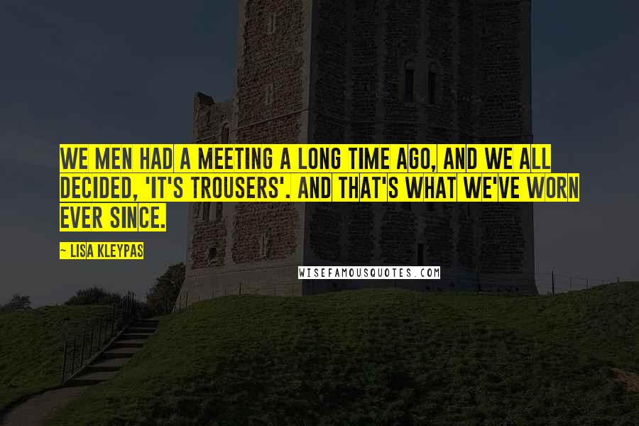 Lisa Kleypas Quotes: We men had a meeting a long time ago, and we all decided, 'It's trousers'. And that's what we've worn ever since.