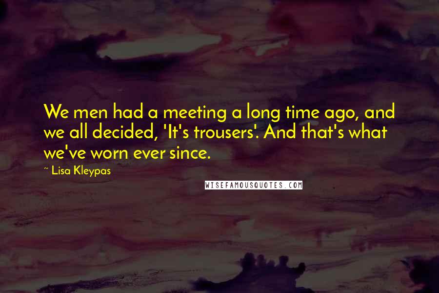 Lisa Kleypas Quotes: We men had a meeting a long time ago, and we all decided, 'It's trousers'. And that's what we've worn ever since.