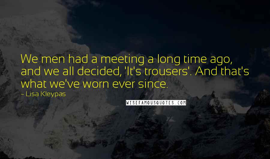 Lisa Kleypas Quotes: We men had a meeting a long time ago, and we all decided, 'It's trousers'. And that's what we've worn ever since.