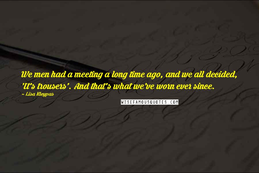 Lisa Kleypas Quotes: We men had a meeting a long time ago, and we all decided, 'It's trousers'. And that's what we've worn ever since.