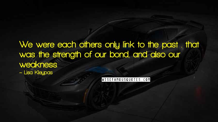 Lisa Kleypas Quotes: We were each other's only link to the past ... that was the strength of our bond, and also our weakness.