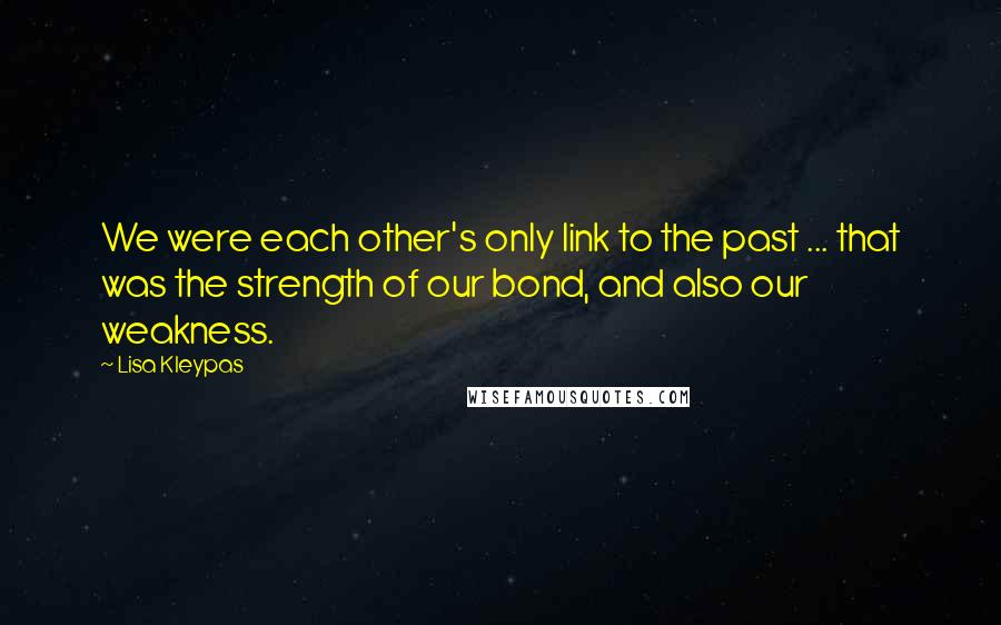 Lisa Kleypas Quotes: We were each other's only link to the past ... that was the strength of our bond, and also our weakness.