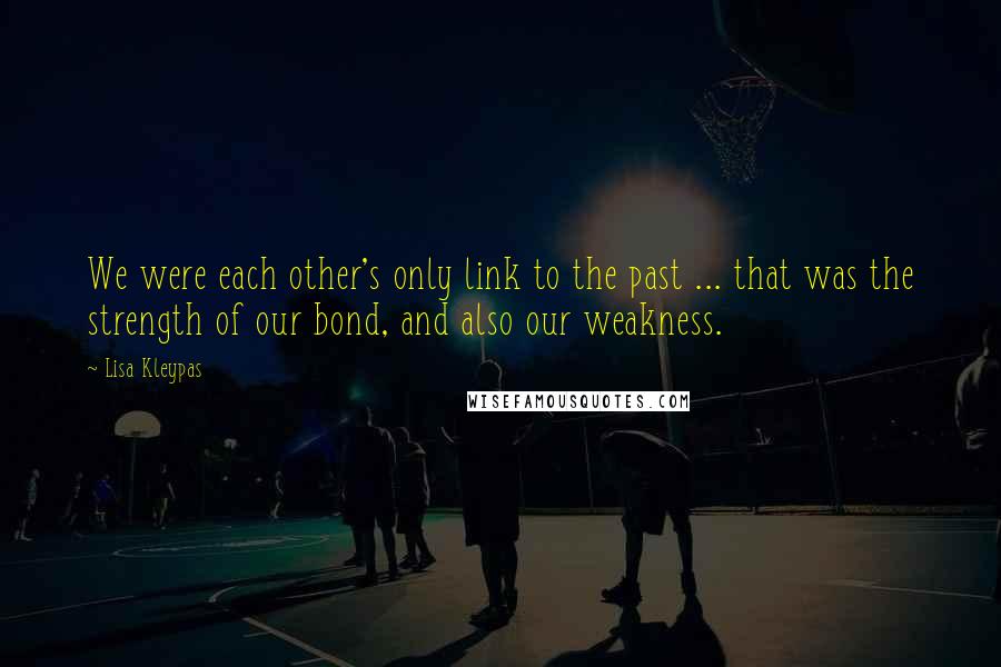 Lisa Kleypas Quotes: We were each other's only link to the past ... that was the strength of our bond, and also our weakness.