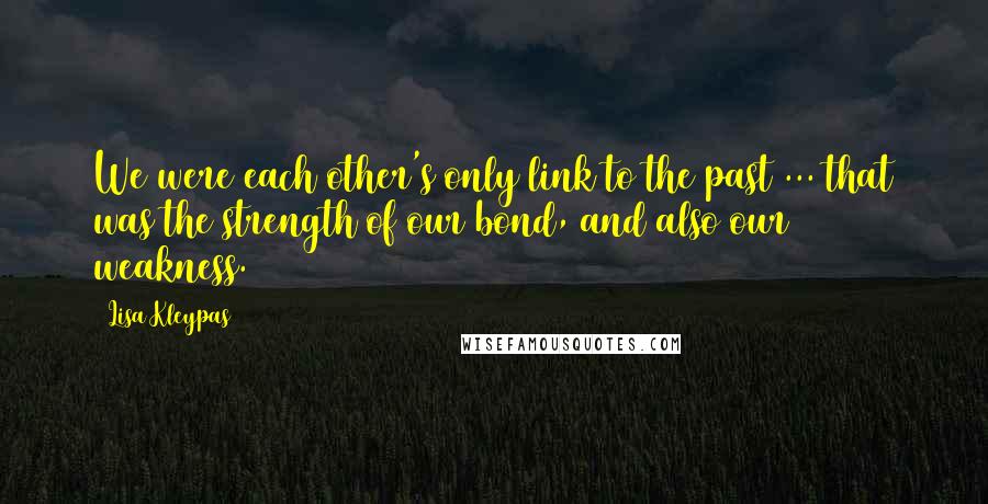 Lisa Kleypas Quotes: We were each other's only link to the past ... that was the strength of our bond, and also our weakness.